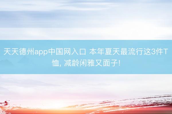 天天德州app中国网入口 本年夏天最流行这3件T恤， 减龄闲雅又面子!