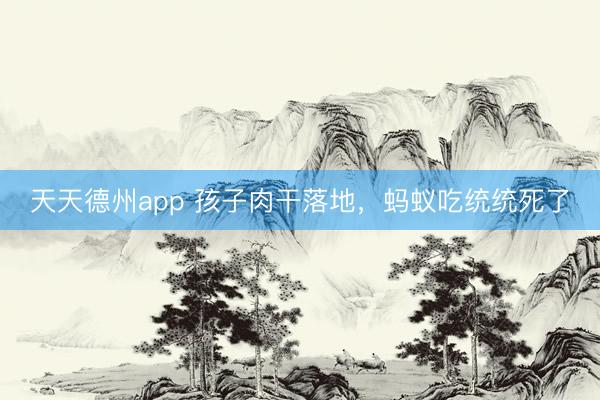 天天德州app 孩子肉干落地，蚂蚁吃统统死了