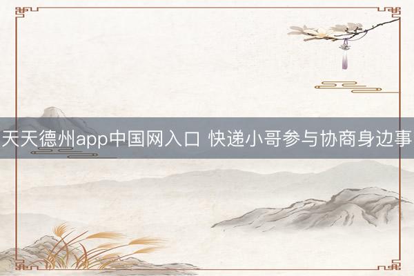 天天德州app中国网入口 快递小哥参与协商身边事