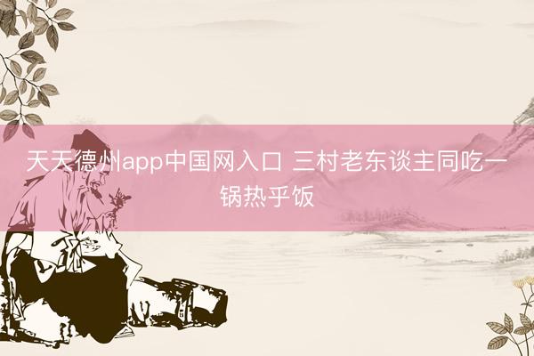 天天德州app中国网入口 三村老东谈主同吃一锅热乎饭