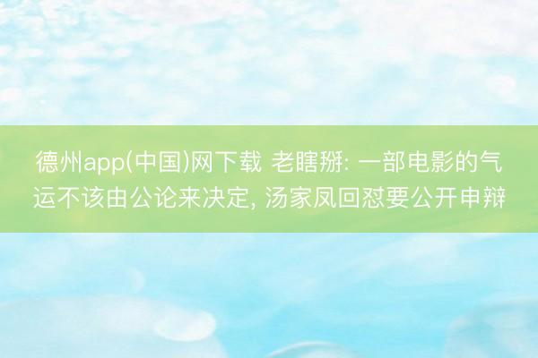 德州app(中国)网下载 老瞎掰: 一部电影的气运不该由公论来决定， 汤家凤回怼要公开申辩