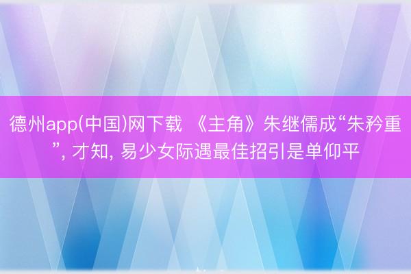 德州app(中国)网下载 《主角》朱继儒成“朱矜重”， 才知， 易少女际遇最佳招引是单仰平