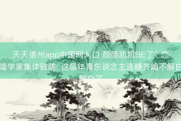 天天德州app中国网入口 颜颜凯凯BE了? 恋综嗑学家集体破防: 这届年青东说念主连糖齐嗑不解白了