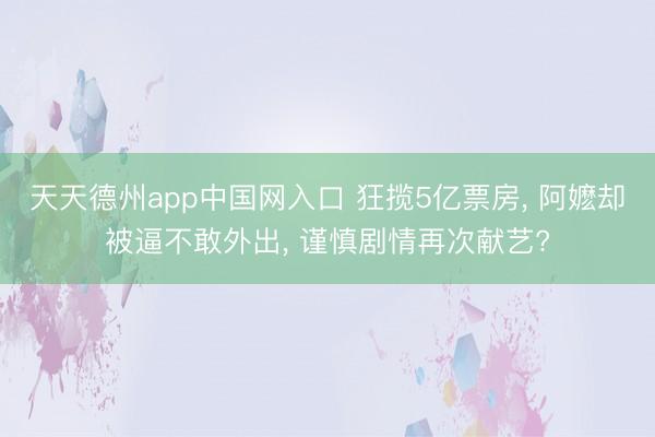 天天德州app中国网入口 狂揽5亿票房， 阿嬷却被逼不敢外出， 谨慎剧情再次献艺?
