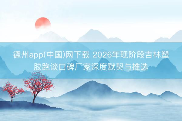 德州app(中国)网下载 2026年现阶段吉林塑胶跑谈口碑厂家深度默契与推选