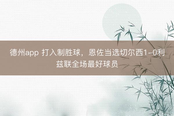 德州app 打入制胜球，恩佐当选切尔西1-0利兹联全场最好球员