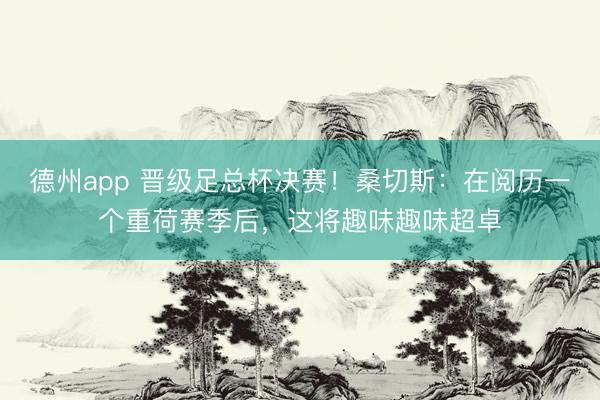 德州app 晋级足总杯决赛！桑切斯：在阅历一个重荷赛季后，这将趣味趣味超卓