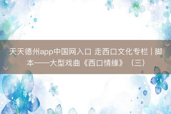 天天德州app中国网入口 走西口文化专栏 | 脚本——大型戏曲《西口情缘》（三）