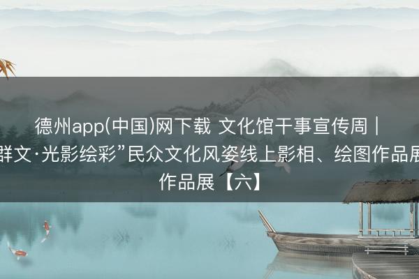 德州app(中国)网下载 文化馆干事宣传周 | “艺聚群文·光影绘彩”民众文化风姿线上影相、绘图作品展【六】