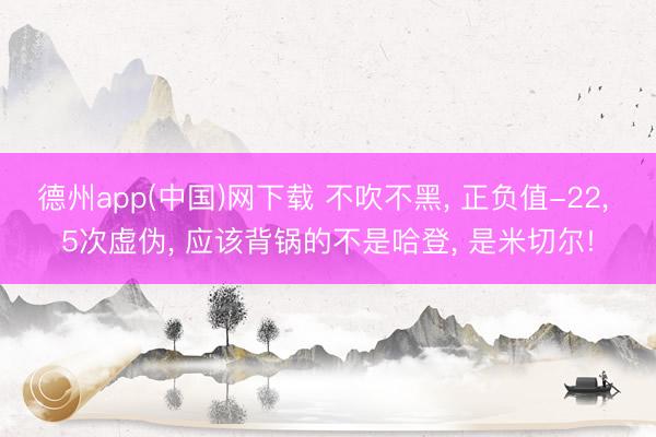 德州app(中国)网下载 不吹不黑， 正负值-22， 5次虚伪， 应该背锅的不是哈登， 是米切尔!