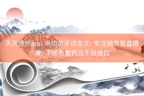 天天德州app 米切尔采访全文: 专注细节复盘摄像， 下场负重致远不找借口