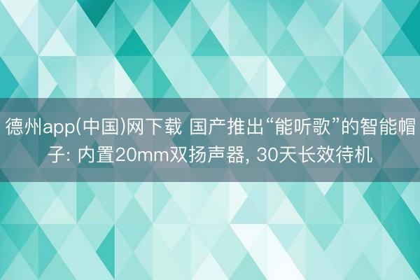 德州app(中国)网下载 国产推出“能听歌”的智能帽子: 内置20mm双扬声器， 30天长效待机