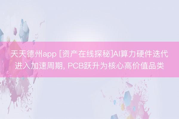 天天德州app [资产在线探秘]AI算力硬件迭代进入加速周期， PCB跃升为核心高价值品类