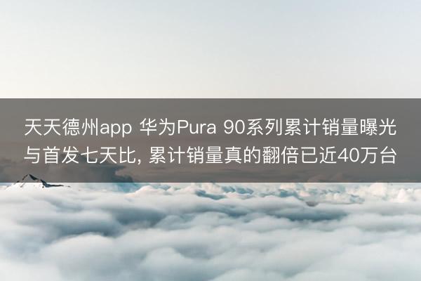 天天德州app 华为Pura 90系列累计销量曝光与首发七天比， 累计销量真的翻倍已近40万台
