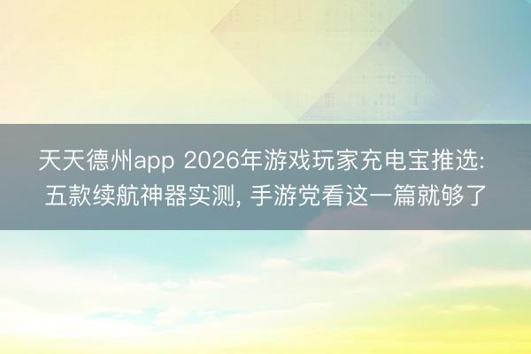 天天德州app 2026年游戏玩家充电宝推选: 五款续航神器实测， 手游党看这一篇就够了