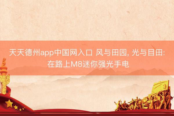 天天德州app中国网入口 风与田园， 光与目田: 在路上M8迷你强光手电