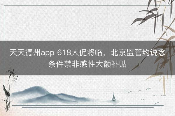天天德州app 618大促将临，北京监管约说念条件禁非感性大额补贴