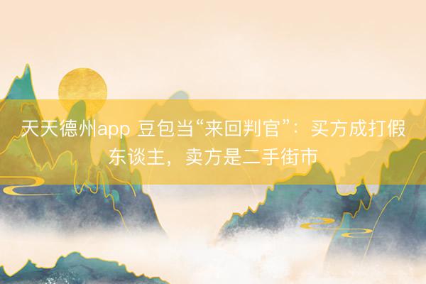 天天德州app 豆包当“来回判官”：买方成打假东谈主，卖方是二手街市