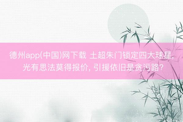 德州app(中国)网下载 土超朱门锁定四大球星， 光有思法莫得报价， 引援依旧是贪污路?