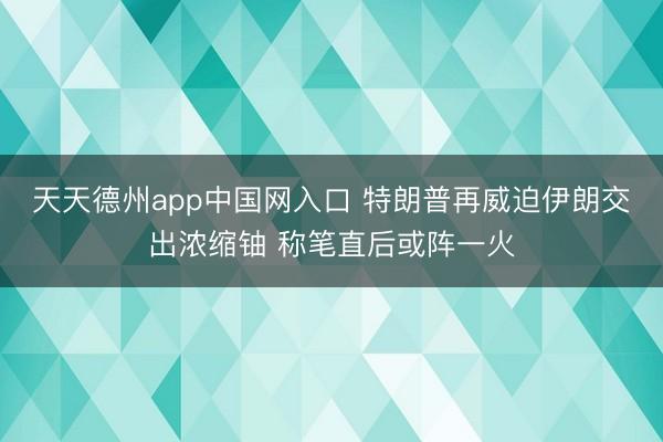 天天德州app中国网入口 特朗普再威迫伊朗交出浓缩铀 称笔直后或阵一火