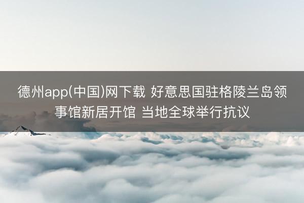 德州app(中国)网下载 好意思国驻格陵兰岛领事馆新居开馆 当地全球举行抗议