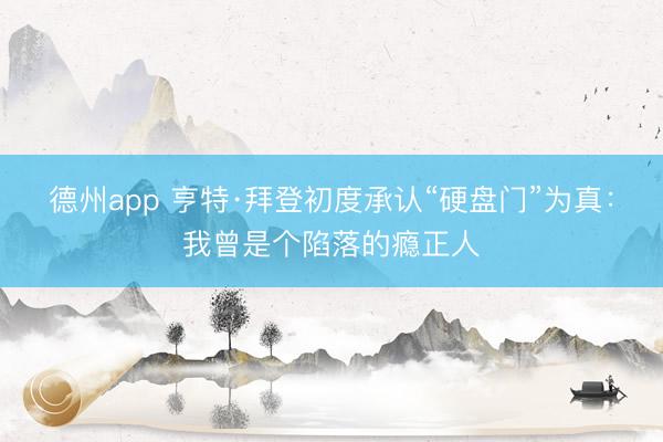 德州app 亨特·拜登初度承认“硬盘门”为真：我曾是个陷落的瘾正人
