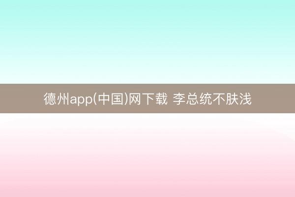 德州app(中国)网下载 李总统不肤浅