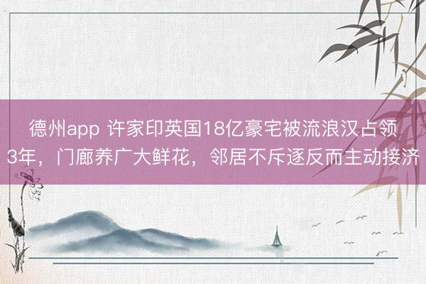 德州app 许家印英国18亿豪宅被流浪汉占领3年，门廊养广大鲜花，邻居不斥逐反而主动接济