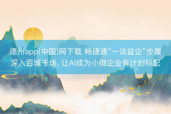 德州app(中国)网下载 畅捷通“一谈益企”步履深入百城千场， 让AI成为小微企业有计划标配