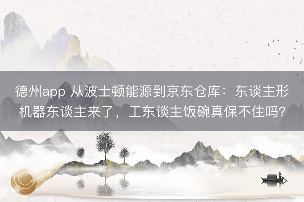 德州app 从波士顿能源到京东仓库：东谈主形机器东谈主来了，工东谈主饭碗真保不住吗？