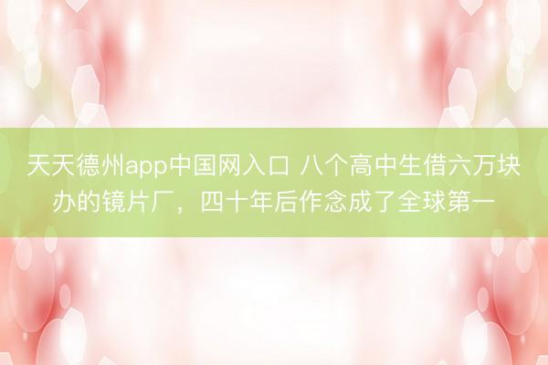 天天德州app中国网入口 八个高中生借六万块办的镜片厂，四十年后作念成了全球第一