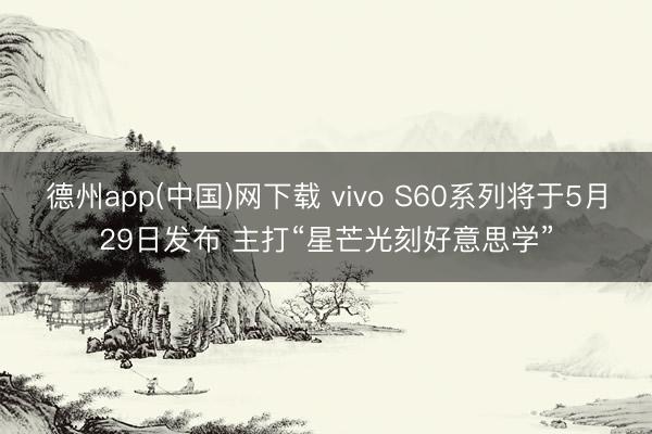 德州app(中国)网下载 vivo S60系列将于5月29日发布 主打“星芒光刻好意思学”