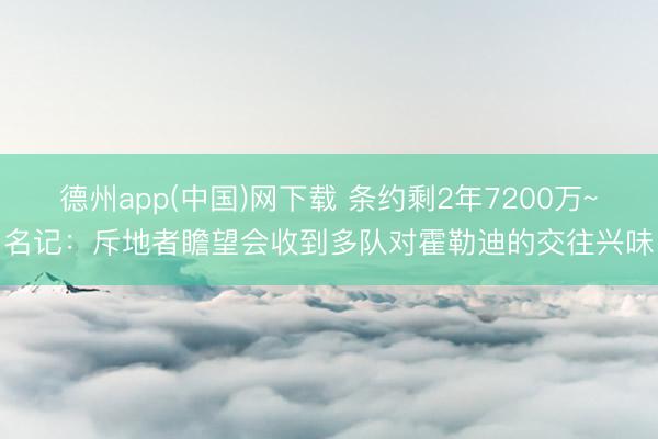 德州app(中国)网下载 条约剩2年7200万~名记：斥地者瞻望会收到多队对霍勒迪的交往兴味