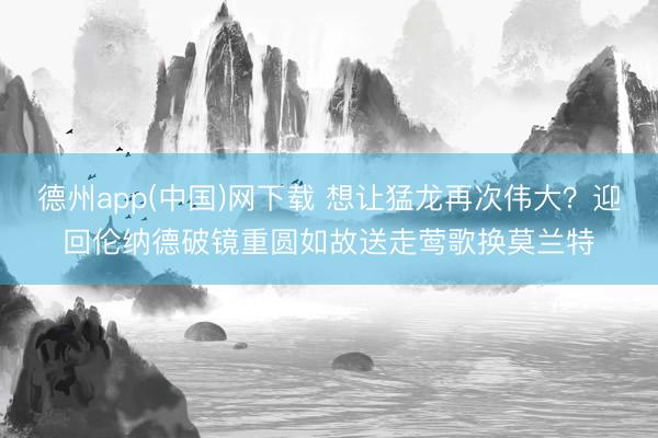 德州app(中国)网下载 想让猛龙再次伟大？迎回伦纳德破镜重圆如故送走莺歌换莫兰特