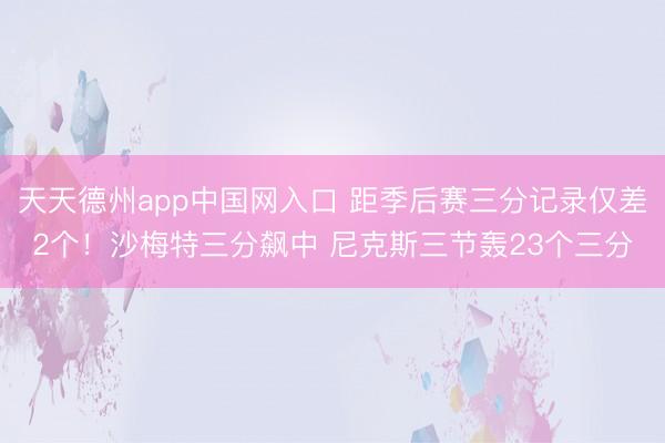 天天德州app中国网入口 距季后赛三分记录仅差2个！沙梅特三分飙中 尼克斯三节轰23个三分