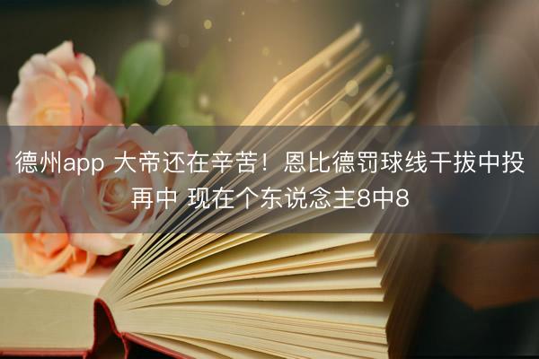德州app 大帝还在辛苦！恩比德罚球线干拔中投再中 现在个东说念主8中8