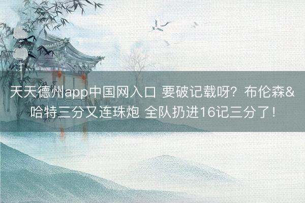 天天德州app中国网入口 要破记载呀？布伦森&哈特三分又连珠炮 全队扔进16记三分了！