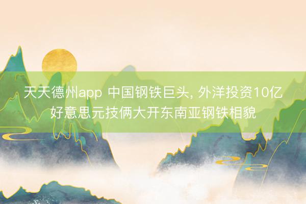 天天德州app 中国钢铁巨头， 外洋投资10亿好意思元技俩大开东南亚钢铁相貌