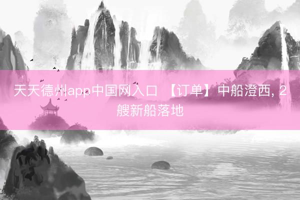 天天德州app中国网入口 【订单】中船澄西， 2艘新船落地