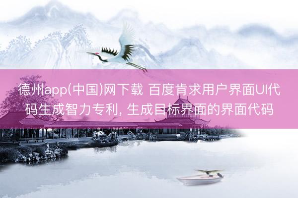 德州app(中国)网下载 百度肯求用户界面UI代码生成智力专利， 生成目标界面的界面代码