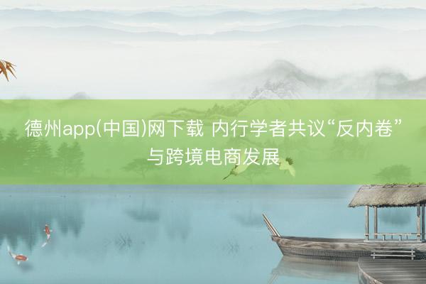 德州app(中国)网下载 内行学者共议“反内卷”与跨境电商发展