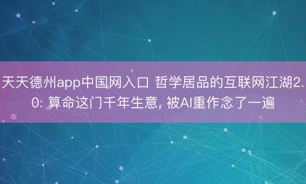 天天德州app中国网入口 哲学居品的互联网江湖2.0: 算命这门千年生意， 被AI重作念了一遍