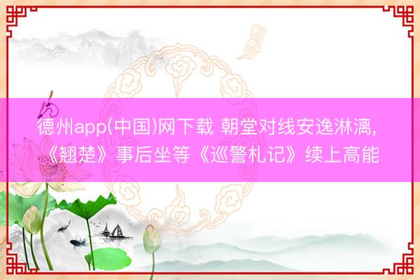 德州app(中国)网下载 朝堂对线安逸淋漓， 《翘楚》事后坐等《巡警札记》续上高能