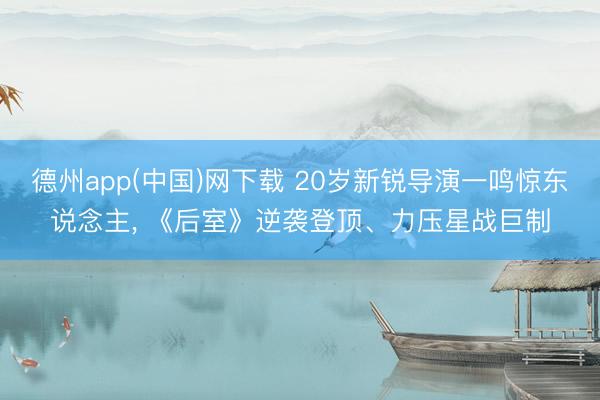 德州app(中国)网下载 20岁新锐导演一鸣惊东说念主， 《后室》逆袭登顶、力压星战巨制