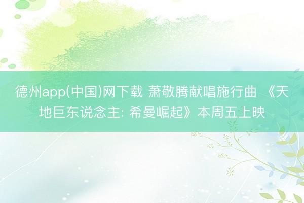 德州app(中国)网下载 萧敬腾献唱施行曲 《天地巨东说念主: 希曼崛起》本周五上映