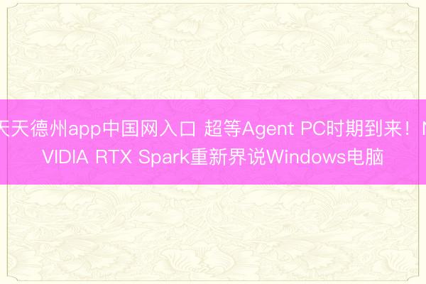 天天德州app中国网入口 超等Agent PC时期到来！NVIDIA RTX Spark重新界说Windows电脑