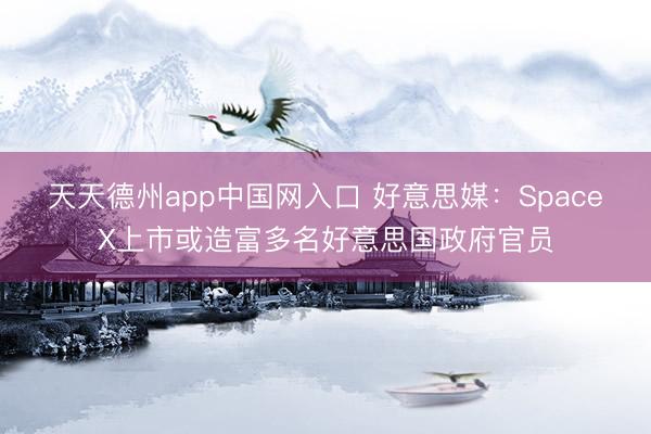 天天德州app中国网入口 好意思媒：SpaceX上市或造富多名好意思国政府官员
