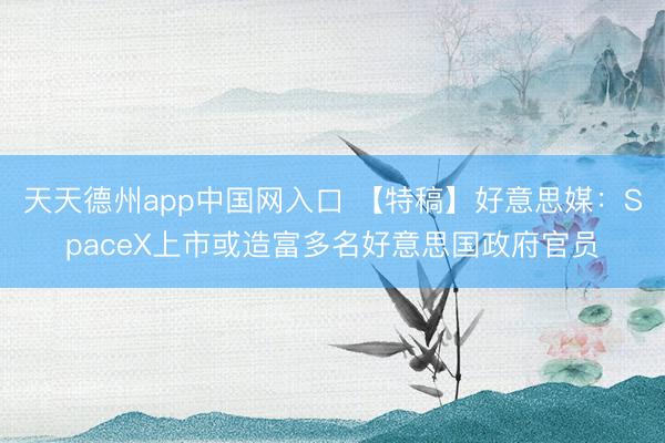 天天德州app中国网入口 【特稿】好意思媒：SpaceX上市或造富多名好意思国政府官员