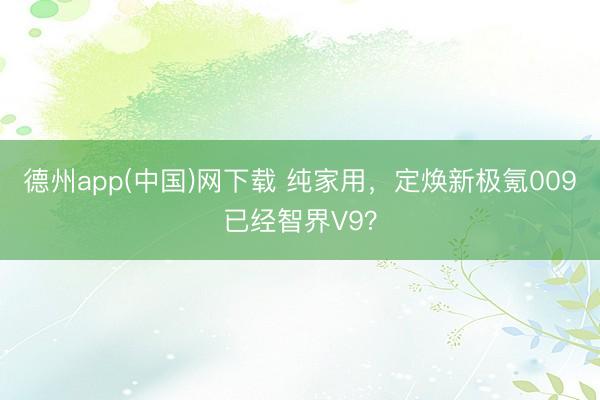 德州app(中国)网下载 纯家用，定焕新极氪009已经智界V9？