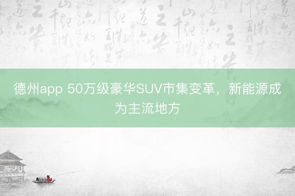 德州app 50万级豪华SUV市集变革，新能源成为主流地方